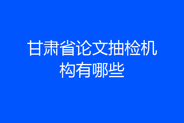 甘肃省论文抽检机构有哪些