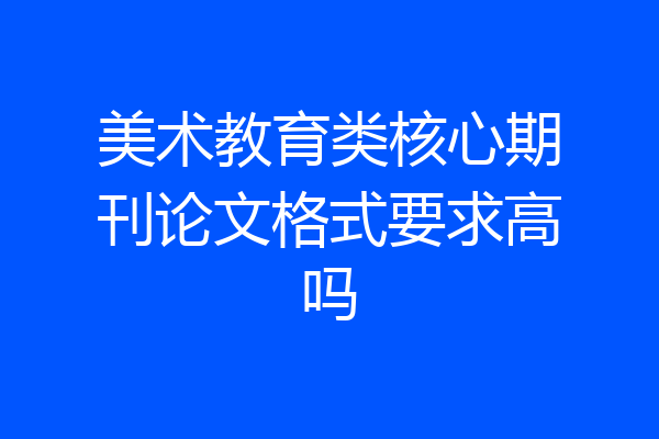 美术教育类核心期刊论文格式要求高吗