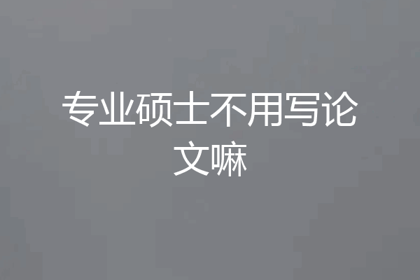 专业硕士不用写论文嘛