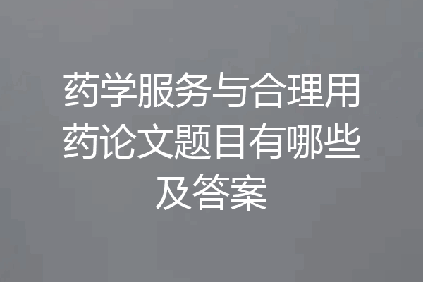 药学服务与合理用药论文题目有哪些及答案