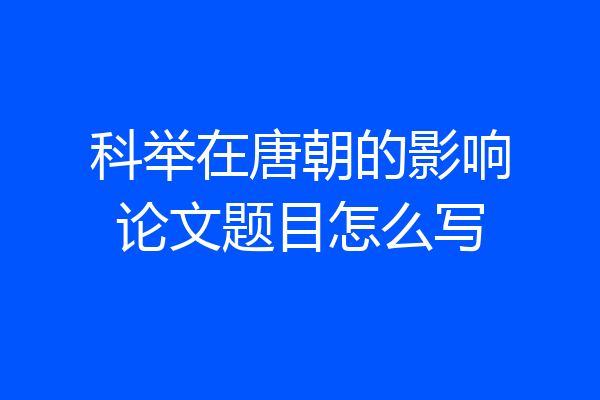 科举在唐朝的影响论文题目怎么写