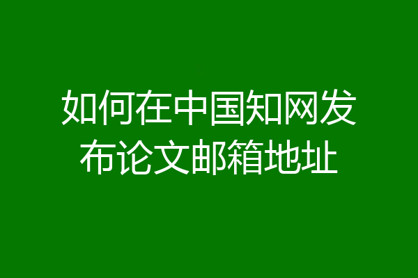 如何在中国知网发布论文邮箱地址