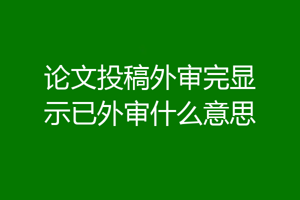 论文投稿外审完显示已外审什么意思