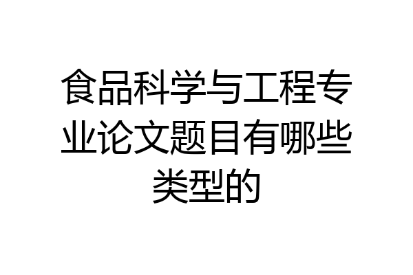 食品科学与工程专业论文题目有哪些类型的