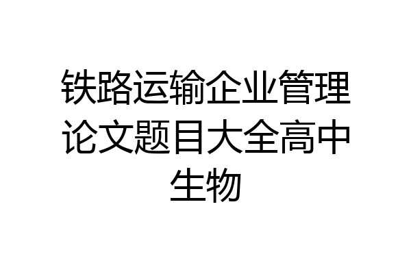 铁路运输企业管理论文题目大全高中生物