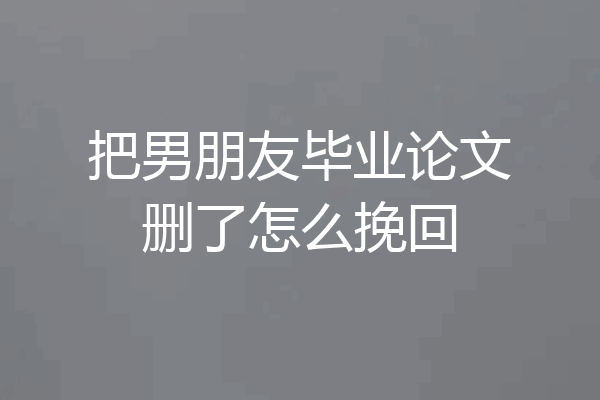 把男朋友毕业论文删了怎么挽回