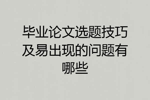 毕业论文选题技巧及易出现的问题有哪些