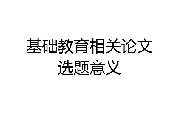 基础教育相关论文选题意义