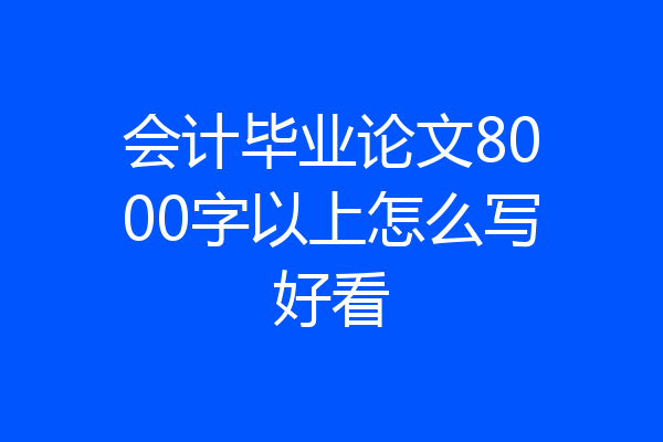 会计毕业论文8000字以上怎么写好看