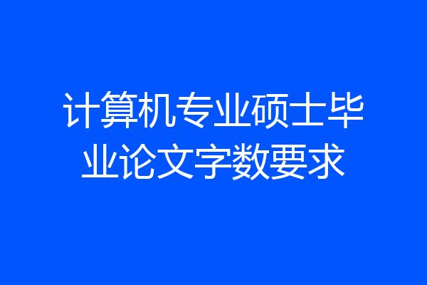 计算机专业硕士毕业论文字数要求