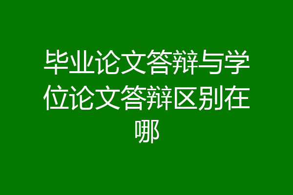 毕业论文答辩与学位论文答辩区别在哪
