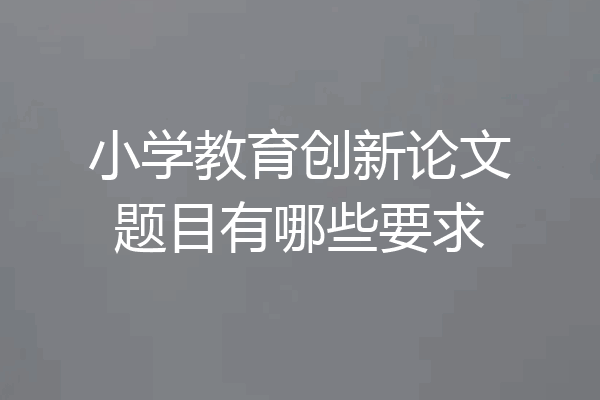 小学教育创新论文题目有哪些要求