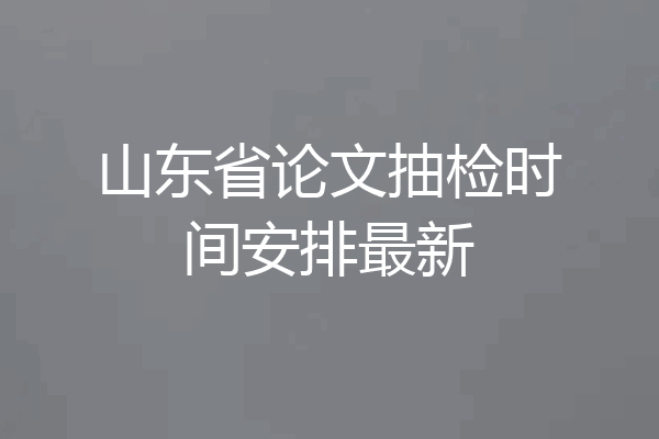 山东省论文抽检时间安排最新