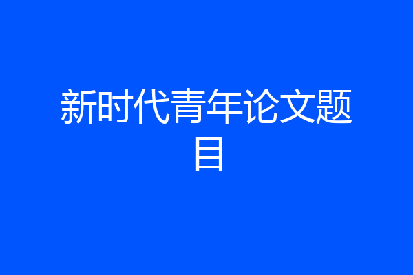 新时代青年论文题目