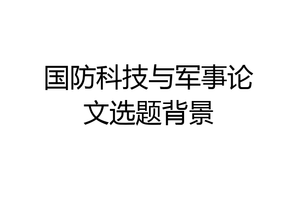 国防科技与军事论文选题背景