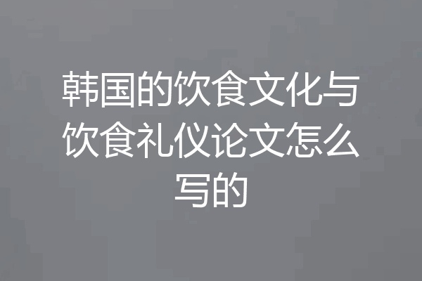 韩国的饮食文化与饮食礼仪论文怎么写的