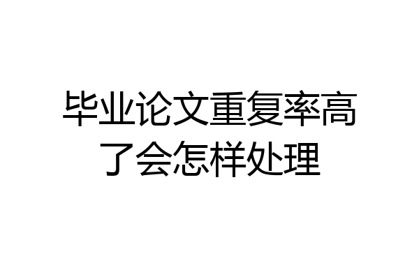 毕业论文重复率高了会怎样处理