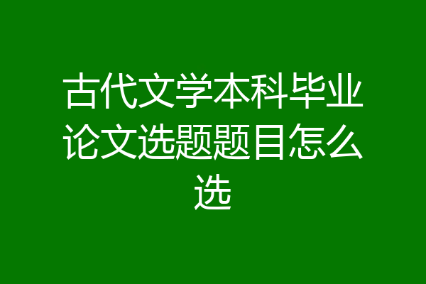 古代文学本科毕业论文选题题目怎么选