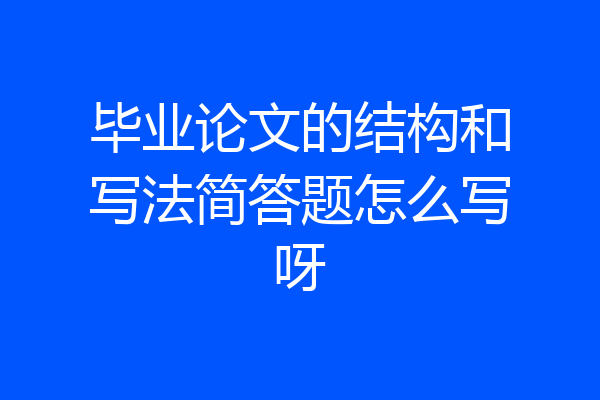 毕业论文的结构和写法简答题怎么写呀