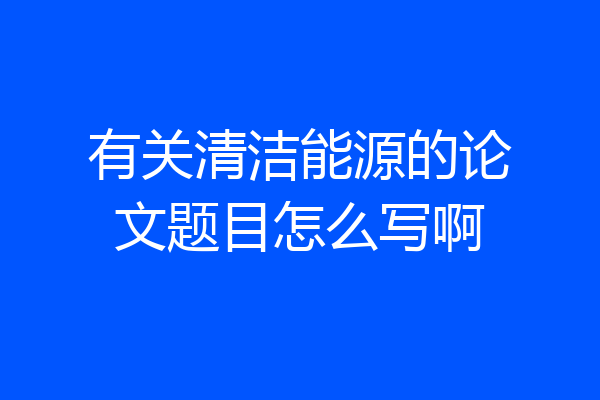 有关清洁能源的论文题目怎么写啊