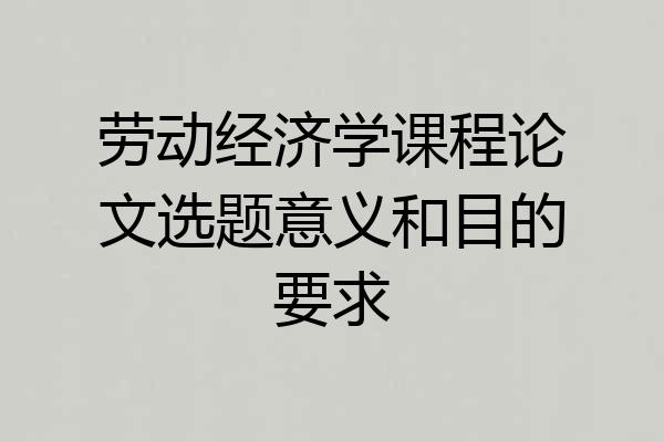 劳动经济学课程论文选题意义和目的要求