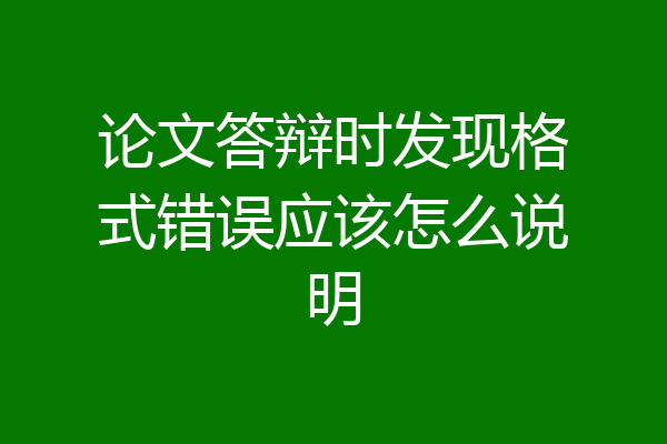 论文答辩时发现格式错误应该怎么说明