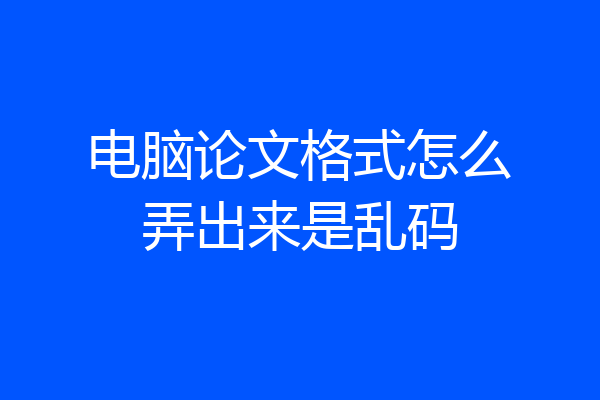 电脑论文格式怎么弄出来是乱码