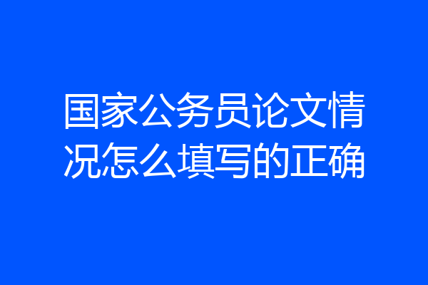 国家公务员论文情况怎么填写的正确