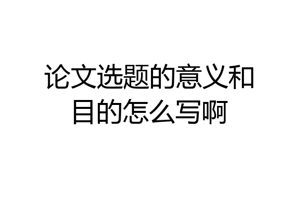 论文选题的意义和目的怎么写啊