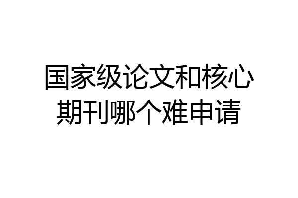 国家级论文和核心期刊哪个难申请
