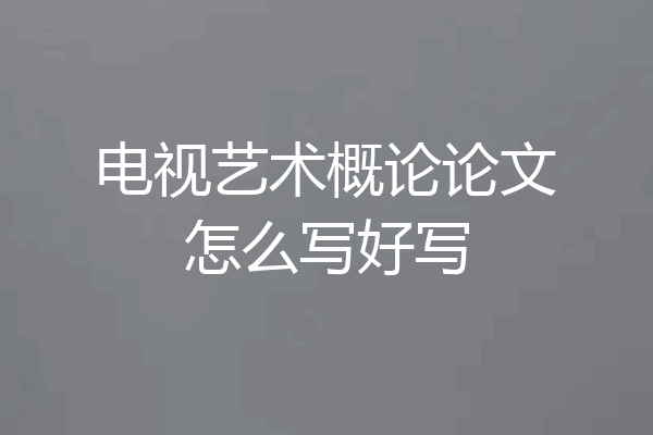 电视艺术概论论文怎么写好写