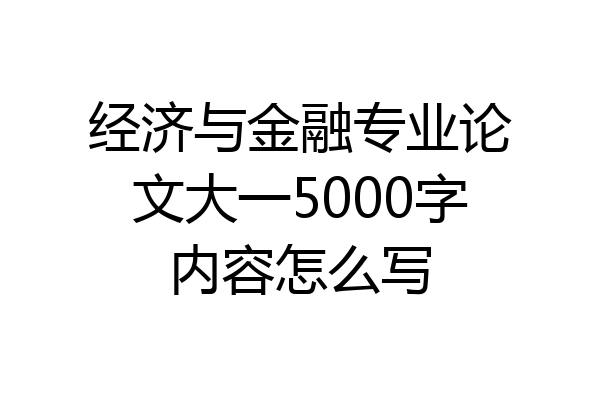 经济与金融专业论文大一5000字内容怎么写