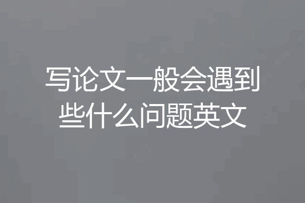 写论文一般会遇到些什么问题英文
