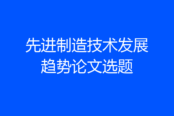 先进制造技术发展趋势论文选题