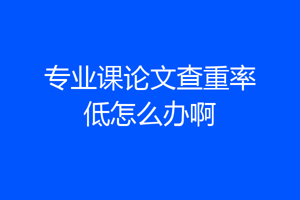 专业课论文查重率低怎么办啊