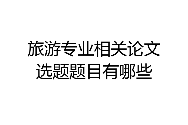 旅游专业相关论文选题题目有哪些
