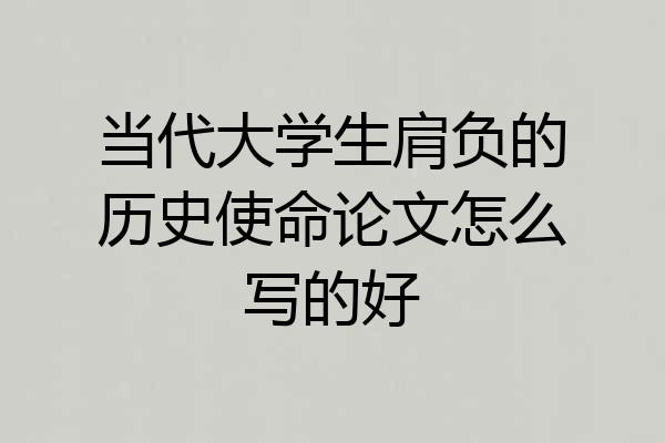 当代大学生肩负的历史使命论文怎么写的好