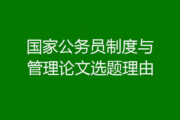 国家公务员制度与管理论文选题理由