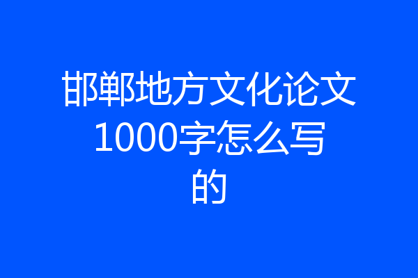 邯郸地方文化论文1000字怎么写的