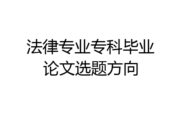 法律专业专科毕业论文选题方向