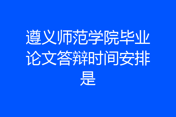 遵义师范学院毕业论文答辩时间安排是