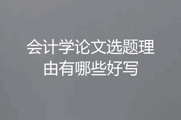 会计学论文选题理由有哪些好写
