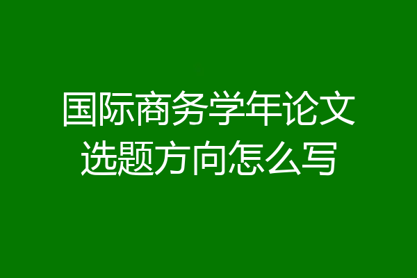 国际商务学年论文选题方向怎么写