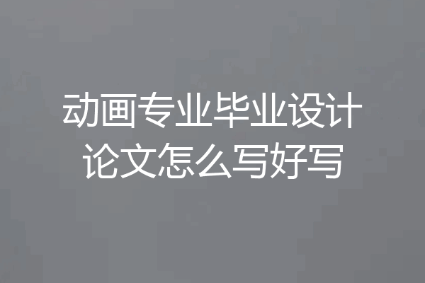 动画专业毕业设计论文怎么写好写