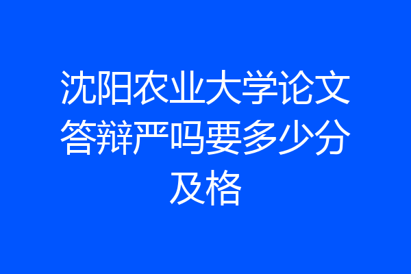 沈阳农业大学论文答辩严吗要多少分及格