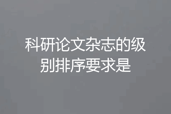 科研论文杂志的级别排序要求是