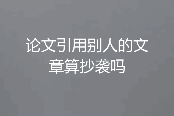 论文引用别人的文章算抄袭吗