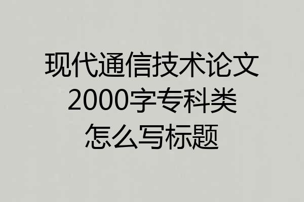 现代通信技术论文2000字专科类怎么写标题