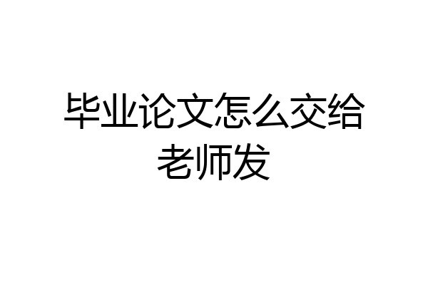 毕业论文怎么交给老师发