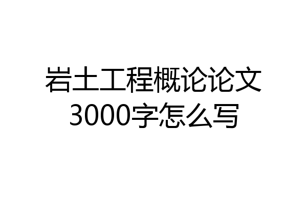 岩土工程概论论文3000字怎么写